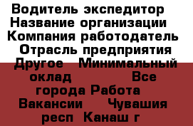 Водитель-экспедитор › Название организации ­ Компания-работодатель › Отрасль предприятия ­ Другое › Минимальный оклад ­ 23 000 - Все города Работа » Вакансии   . Чувашия респ.,Канаш г.